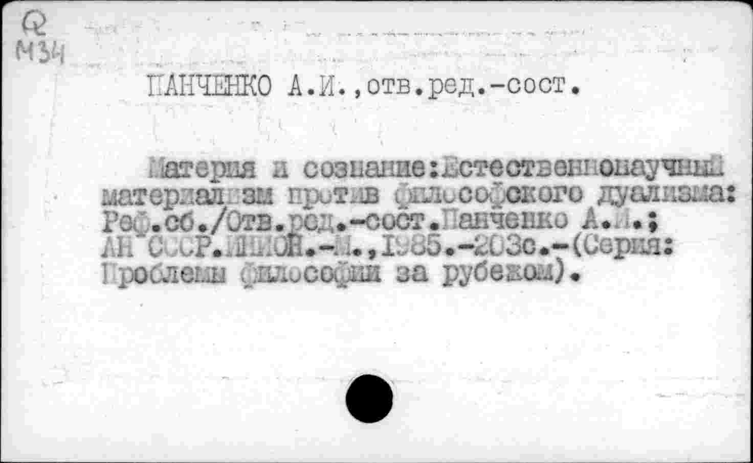 ﻿M	...	.	.
ПАНЧЕНКО А.И.,отв.ред.-сост.
атерия и сознание иютествеппоиаучныЕ материал эм против i £1Лософокого дуаяизма: Ро. .сб./Отв.рсд»-сосг. анченко А.
Ah С oP.J ..0Й.-.;.,Ьи5.-г03с.«-(Сор1Д1: Проблемы (_.злисаАйИ за рубеши).